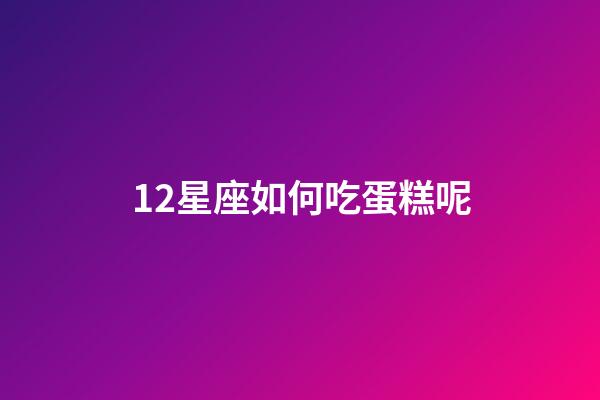 12星座如何吃蛋糕呢-第1張-星座運勢-玄機派