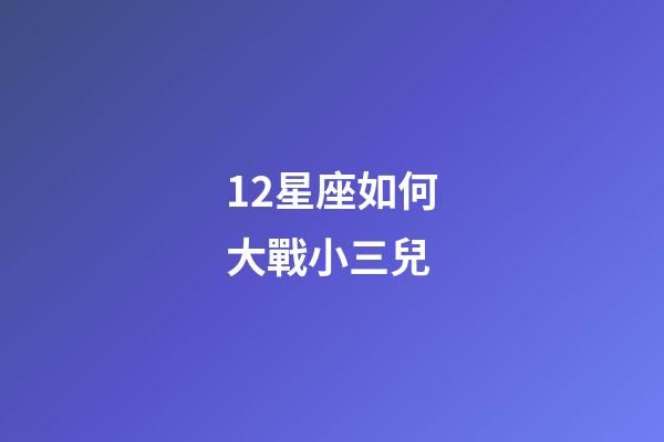 12星座如何大戰小三兒-第1張-星座運勢-玄機派
