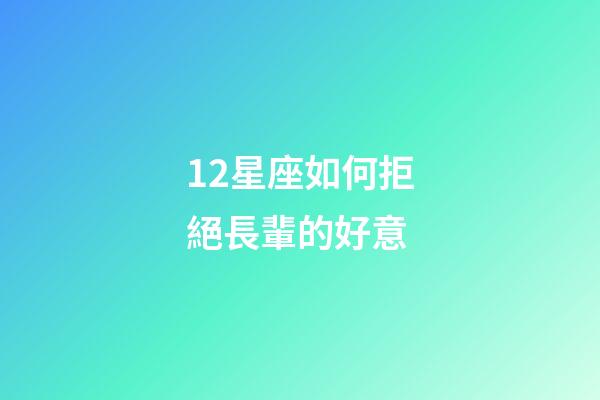 12星座如何拒絕長輩的好意