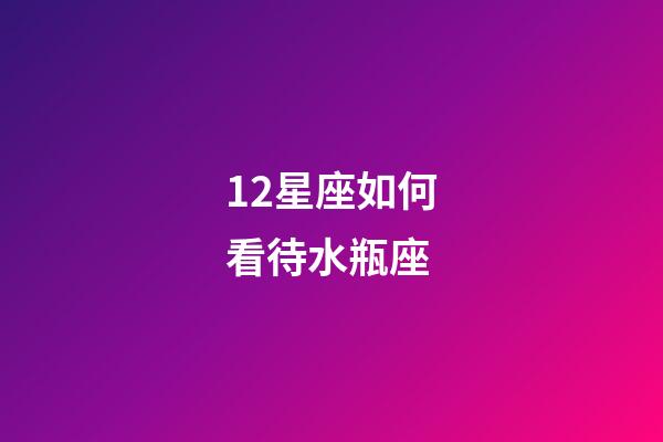 12星座如何看待水瓶座-第1張-星座運勢-玄機派