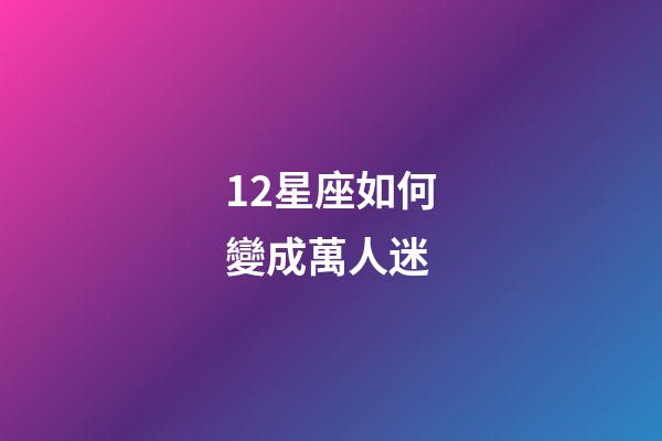 12星座如何變成萬人迷-第1張-星座運勢-玄機派