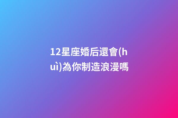 12星座婚后還會(huì)為你制造浪漫嗎-第1張-星座運(yùn)勢(shì)-玄機(jī)派