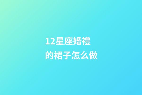 12星座婚禮的裙子怎么做-第1張-星座運勢-玄機派