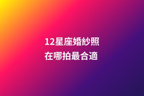 12星座婚紗照在哪拍最合適-第1張-星座運勢-玄機派