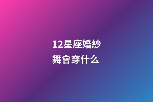 12星座婚紗舞會穿什么-第1張-星座運勢-玄機派