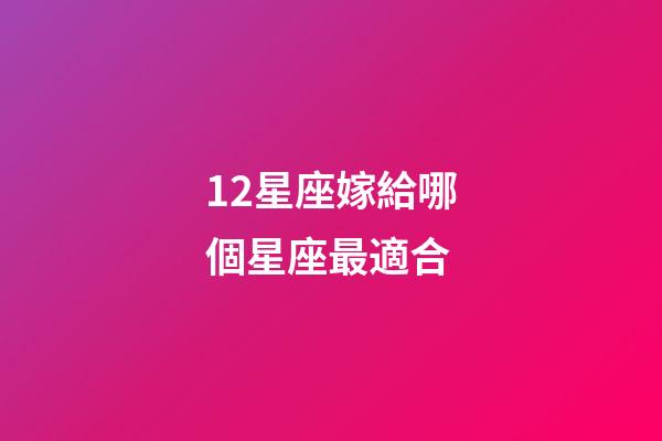 12星座嫁給哪個星座最適合-第1張-星座運勢-玄機派