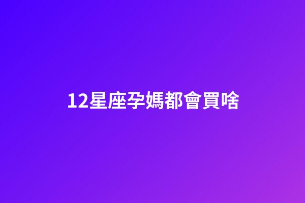 12星座孕媽都會買啥-第1張-星座運勢-玄機派