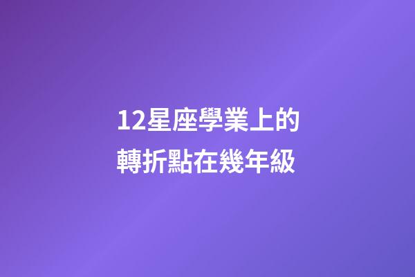 12星座學業上的轉折點在幾年級-第1張-星座運勢-玄機派
