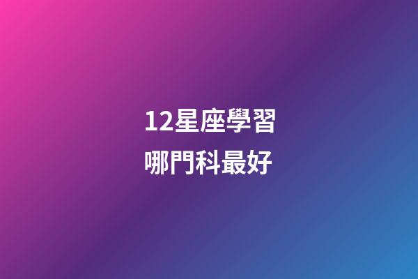12星座學習哪門科最好-第1張-星座運勢-玄機派
