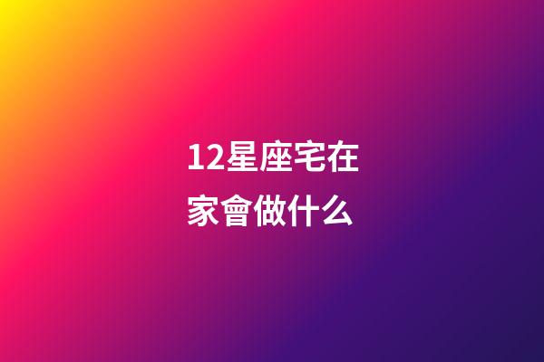 12星座宅在家會做什么-第1張-星座運勢-玄機派