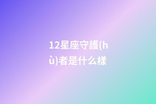 12星座守護(hù)者是什么樣-第1張-星座運(yùn)勢(shì)-玄機(jī)派