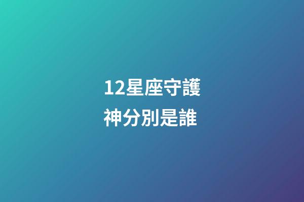 12星座守護神分別是誰-第1張-星座運勢-玄機派