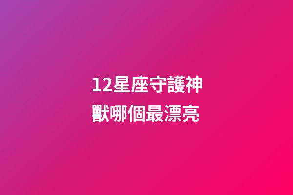 12星座守護神獸哪個最漂亮-第1張-星座運勢-玄機派