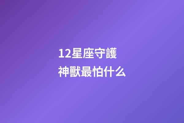 12星座守護神獸最怕什么-第1張-星座運勢-玄機派
