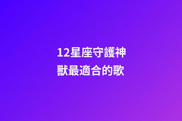 12星座守護神獸最適合的歌-第1張-星座運勢-玄機派