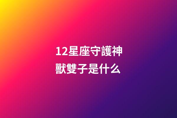 12星座守護神獸雙子是什么-第1張-星座運勢-玄機派