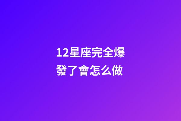 12星座完全爆發了會怎么做-第1張-星座運勢-玄機派