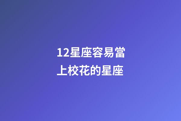 12星座容易當上校花的星座-第1張-星座運勢-玄機派