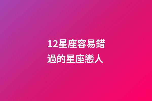 12星座容易錯過的星座戀人-第1張-星座運勢-玄機派