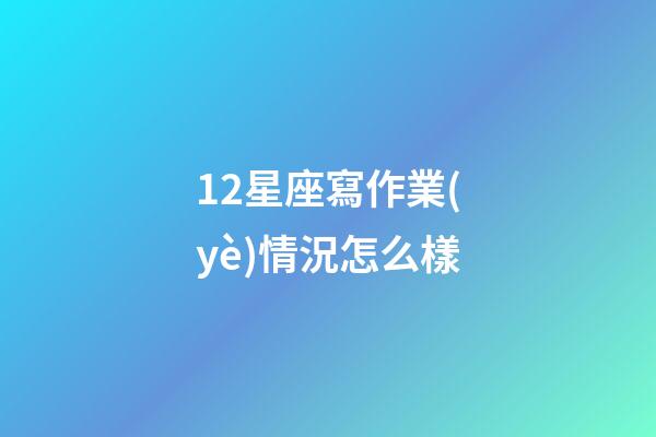 12星座寫作業(yè)情況怎么樣-第1張-星座運(yùn)勢(shì)-玄機(jī)派