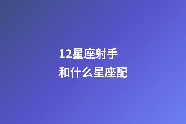 12星座射手和什么星座配-第1張-星座運勢-玄機派
