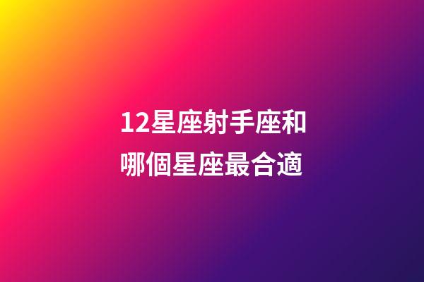 12星座射手座和哪個星座最合適-第1張-星座運勢-玄機派