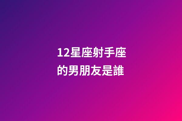 12星座射手座的男朋友是誰-第1張-星座運(yùn)勢-玄機(jī)派
