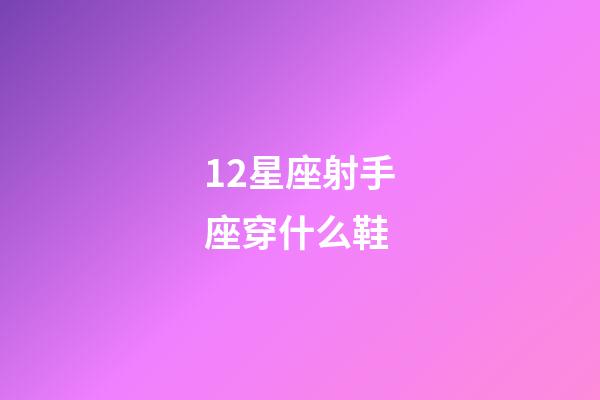 12星座射手座穿什么鞋-第1張-星座運(yùn)勢(shì)-玄機(jī)派
