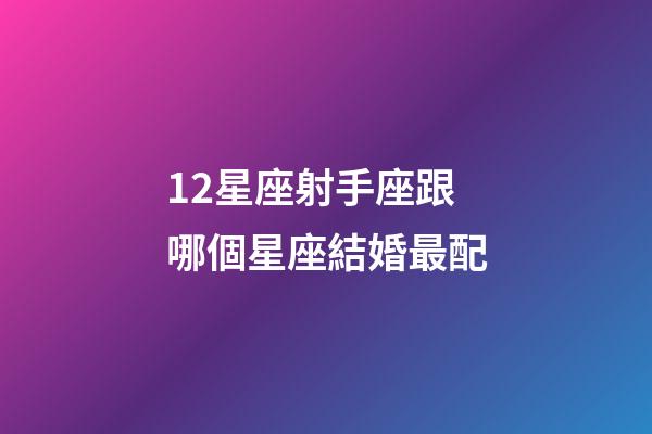 12星座射手座跟哪個星座結婚最配-第1張-星座運勢-玄機派