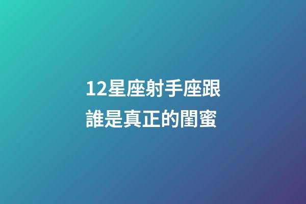 12星座射手座跟誰是真正的閨蜜-第1張-星座運(yùn)勢(shì)-玄機(jī)派