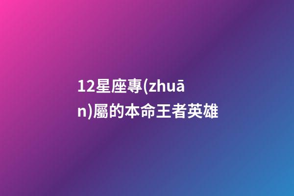 12星座專(zhuān)屬的本命王者英雄-第1張-星座運(yùn)勢(shì)-玄機(jī)派