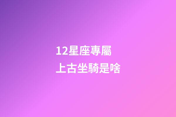 12星座專屬上古坐騎是啥-第1張-星座運勢-玄機派