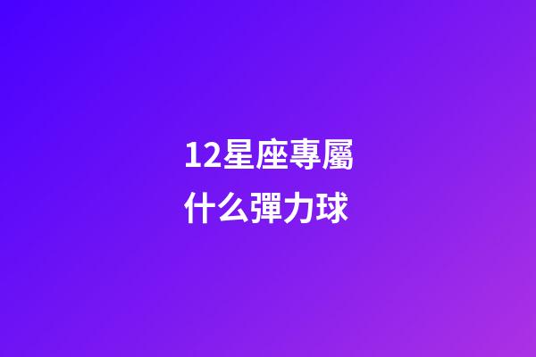 12星座專屬什么彈力球-第1張-星座運勢-玄機派