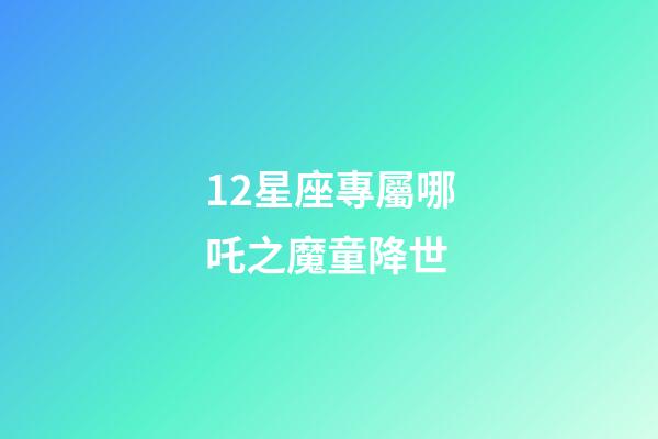 12星座專屬哪吒之魔童降世-第1張-星座運勢-玄機派