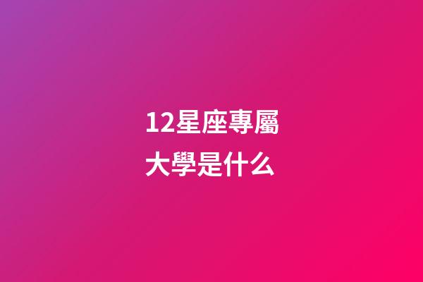 12星座專屬大學是什么-第1張-星座運勢-玄機派