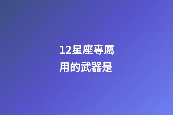 12星座專屬用的武器是-第1張-星座運勢-玄機派