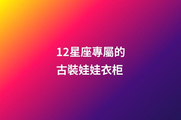 12星座專屬的古裝娃娃衣柜