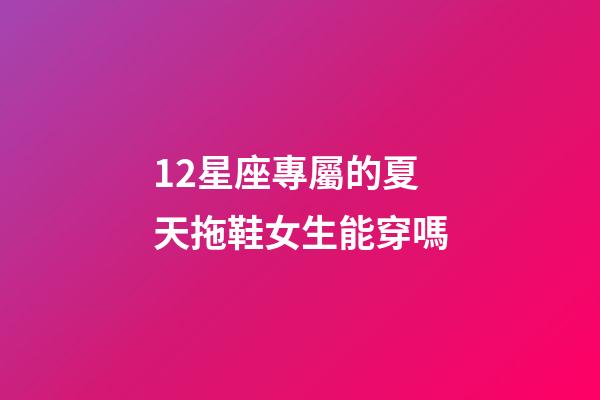 12星座專屬的夏天拖鞋女生能穿嗎-第1張-星座運勢-玄機派