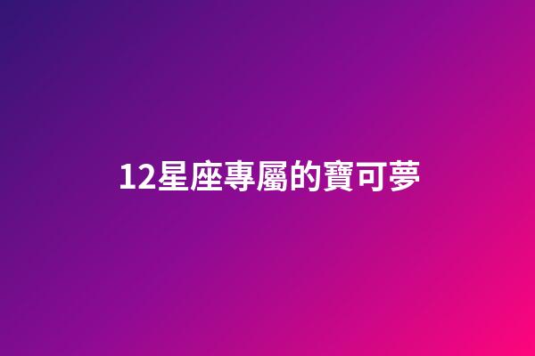 12星座專屬的寶可夢-第1張-星座運勢-玄機派