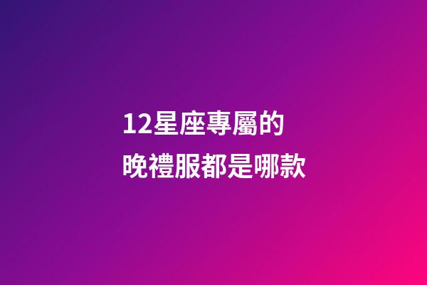 12星座專屬的晚禮服都是哪款-第1張-星座運勢-玄機派