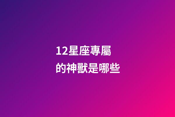 12星座專屬的神獸是哪些-第1張-星座運勢-玄機派