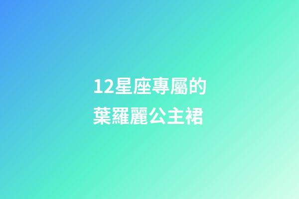 12星座專屬的葉羅麗公主裙-第1張-星座運勢-玄機派