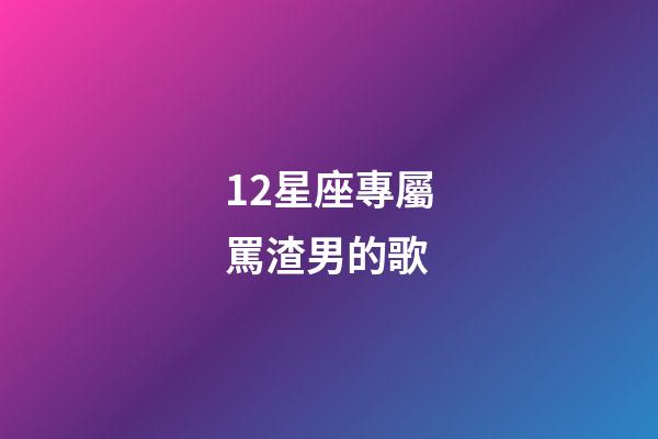 12星座專屬罵渣男的歌-第1張-星座運(yùn)勢(shì)-玄機(jī)派