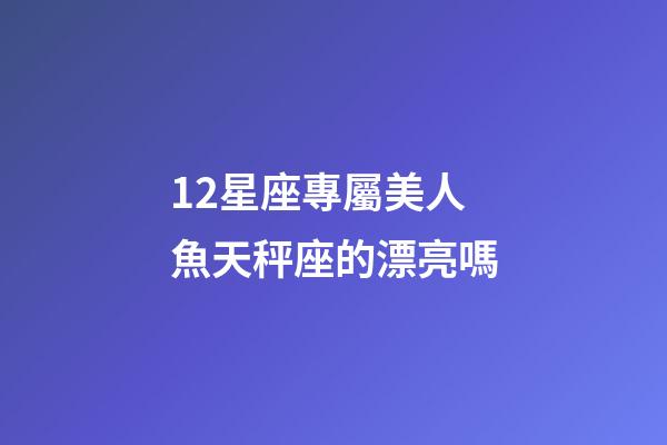 12星座專屬美人魚天秤座的漂亮嗎-第1張-星座運勢-玄機(jī)派