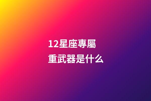 12星座專屬重武器是什么-第1張-星座運勢-玄機派