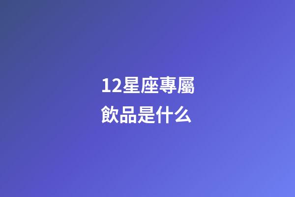12星座專屬飲品是什么-第1張-星座運(yùn)勢-玄機(jī)派