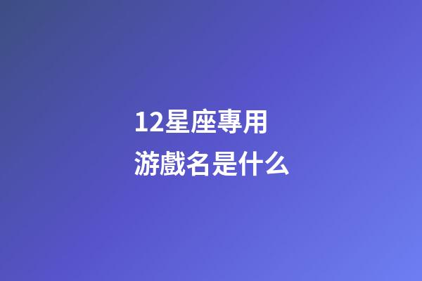 12星座專用游戲名是什么-第1張-星座運(yùn)勢-玄機(jī)派