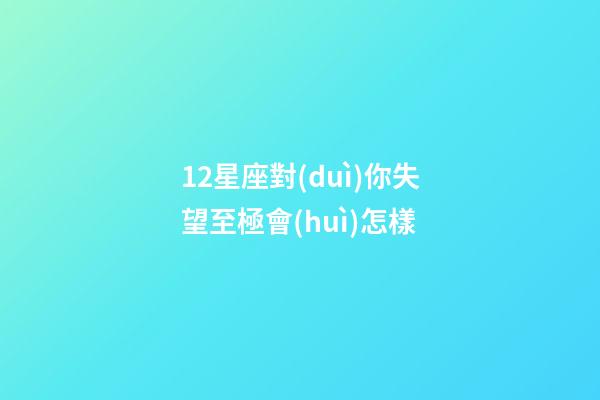 12星座對(duì)你失望至極會(huì)怎樣-第1張-星座運(yùn)勢(shì)-玄機(jī)派