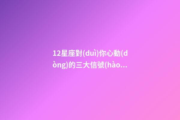 12星座對(duì)你心動(dòng)的三大信號(hào)-第1張-星座運(yùn)勢(shì)-玄機(jī)派
