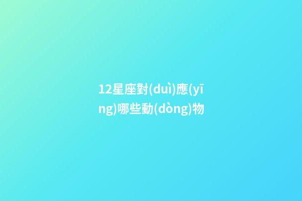 12星座對(duì)應(yīng)哪些動(dòng)物-第1張-星座運(yùn)勢(shì)-玄機(jī)派